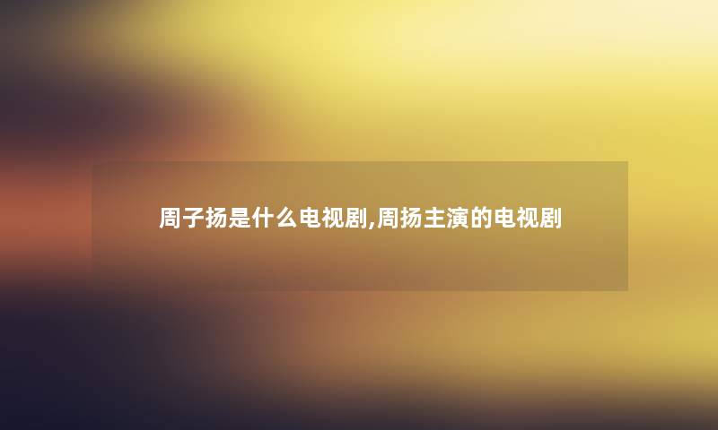 周子扬是什么电视剧,周扬主演的电视剧