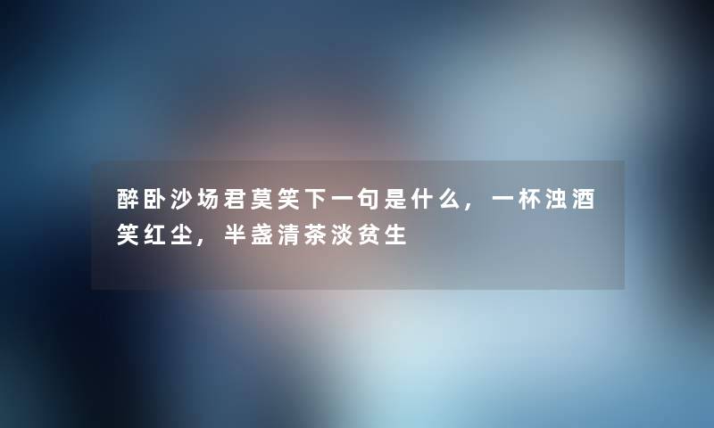 醉卧沙场君莫笑下一句是什么,一杯浊酒笑红尘,半盏清茶淡贫生 醉卧沙场君莫笑下一句是什么,一杯浊酒笑红尘,半盏清茶淡贫生