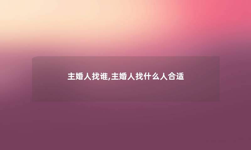主婚人找谁,主婚人找什么人合适 主婚人找谁,主婚人找什么人合适