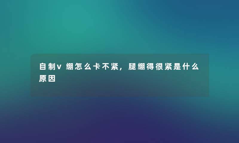 自制v绷怎么卡不紧,腿绷得很紧是什么原因 自制v绷怎么卡不紧,腿绷得很紧是什么原因