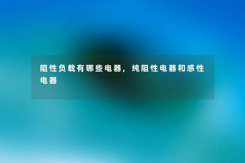 阻性负载有哪些电器,纯阻性电器和感性电器 阻性负载有哪些电器,纯阻性电器和感性电器