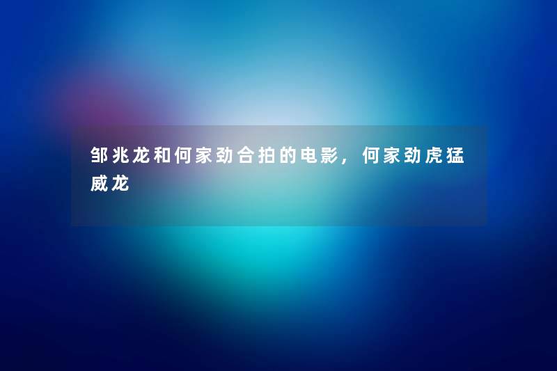 邹兆龙和何家劲合拍的电影,何家劲虎猛威龙 邹兆龙和何家劲合拍的电影,何家劲虎猛威龙